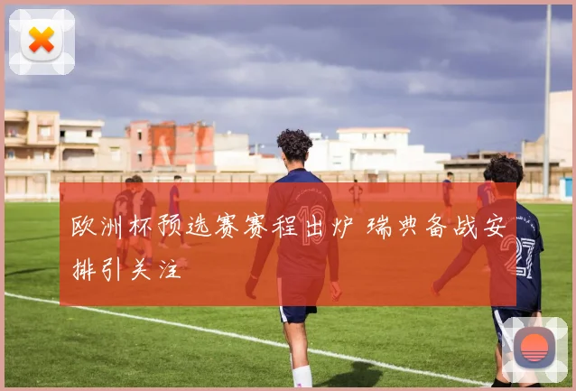 欧洲杯预选赛赛程出炉 瑞典备战安排引关注