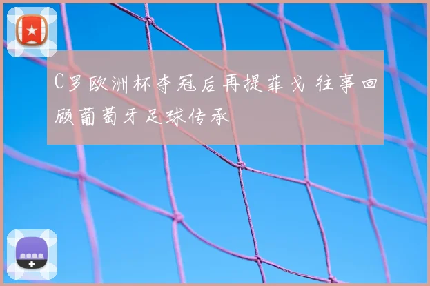 C罗欧洲杯夺冠后再提菲戈 往事回顾葡萄牙足球传承
