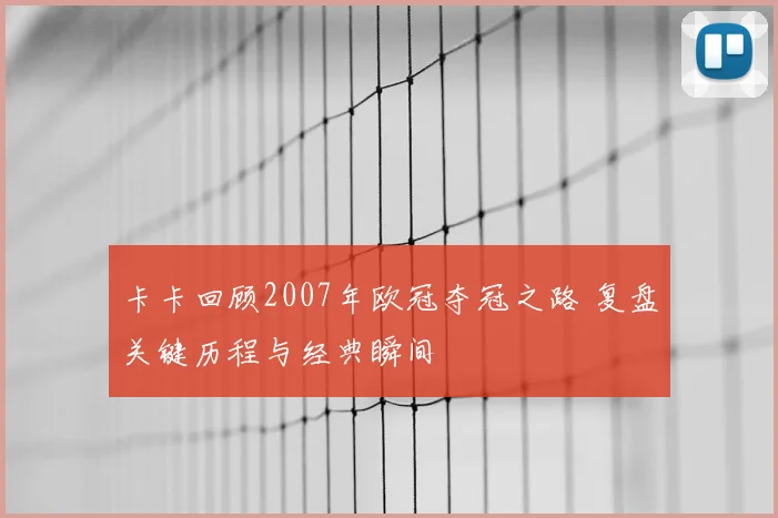 卡卡回顾2007年欧冠夺冠之路 复盘关键历程与经典瞬间