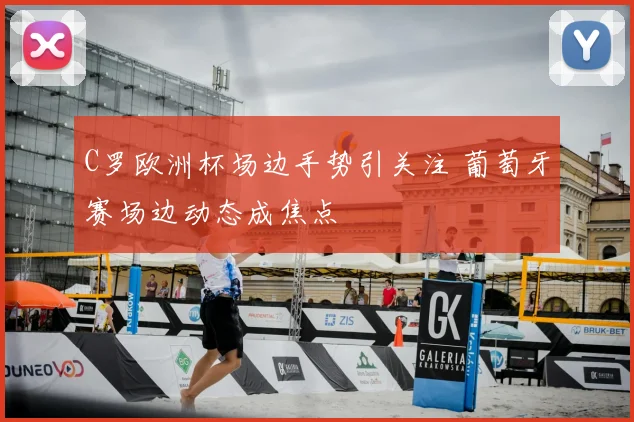 C罗欧洲杯场边手势引关注 葡萄牙赛场边动态成焦点