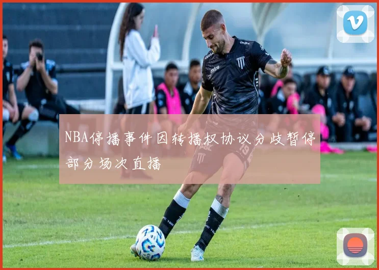 NBA停播事件因转播权协议分歧暂停部分场次直播