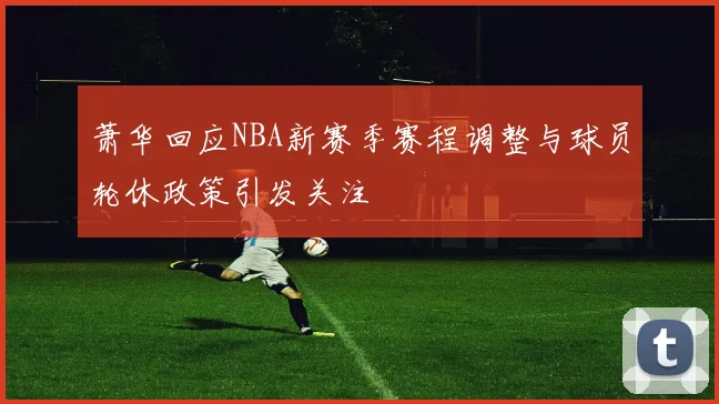 萧华回应NBA新赛季赛程调整与球员轮休政策引发关注