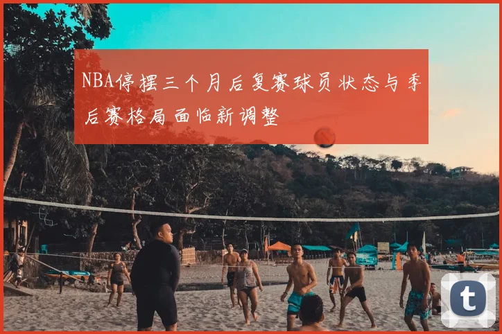 NBA停摆三个月后复赛球员状态与季后赛格局面临新调整