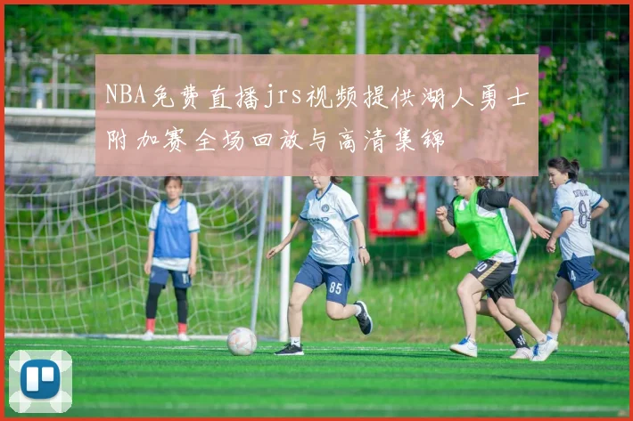 NBA免费直播jrs视频提供湖人勇士附加赛全场回放与高清集锦
