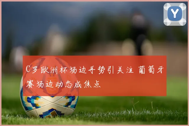 C罗欧洲杯场边手势引关注 葡萄牙赛场边动态成焦点