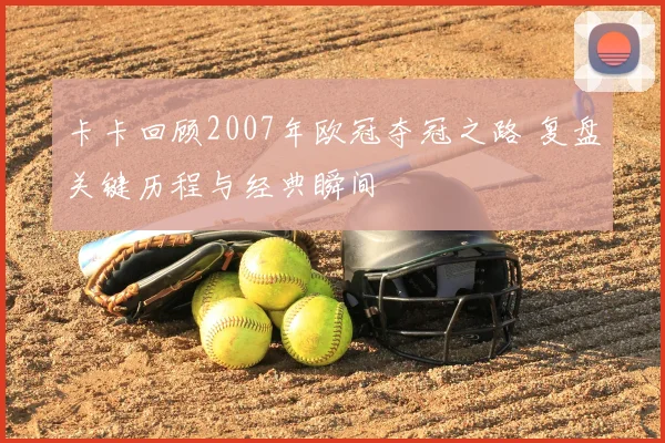 卡卡回顾2007年欧冠夺冠之路 复盘关键历程与经典瞬间