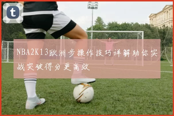 NBA2K13欧洲步操作技巧详解助你实战突破得分更高效