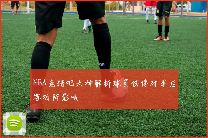NBA竞猜吧大神解析球员伤停对季后赛对阵影响