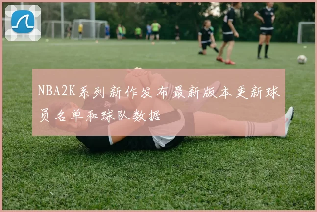 NBA2K系列新作发布最新版本更新球员名单和球队数据