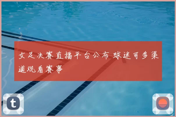 女足决赛直播平台公布 球迷可多渠道观看赛事