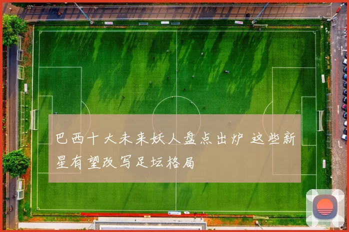 巴西十大未来妖人盘点出炉 这些新星有望改写足坛格局