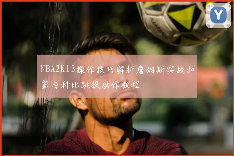 NBA2K13操作技巧解析詹姆斯实战扣篮与科比跳投动作教程