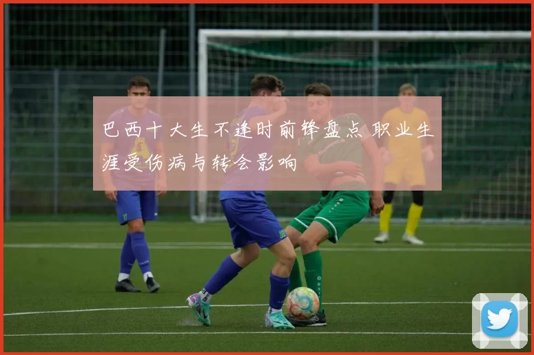 巴西十大生不逢时前锋盘点 职业生涯受伤病与转会影响