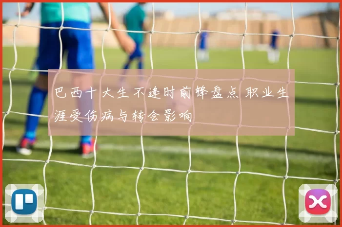 巴西十大生不逢时前锋盘点 职业生涯受伤病与转会影响