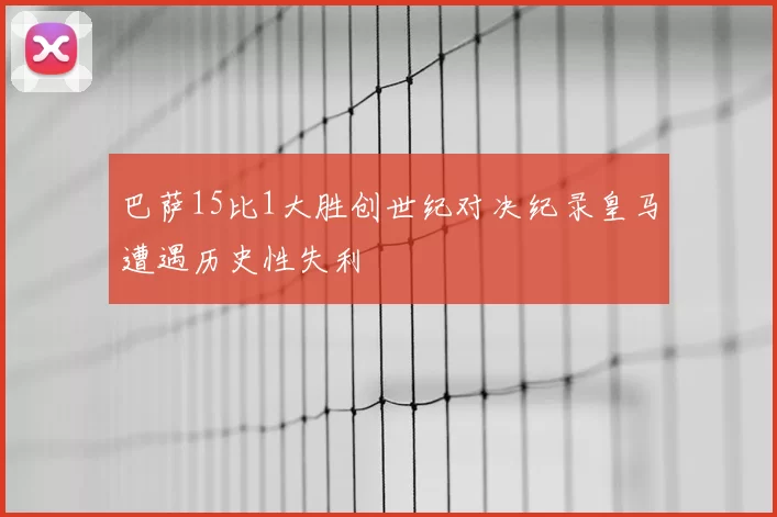 巴萨15比1大胜创世纪对决纪录皇马遭遇历史性失利