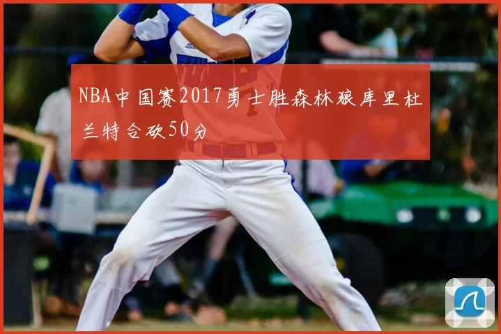 NBA中国赛2017勇士胜森林狼库里杜兰特合砍50分