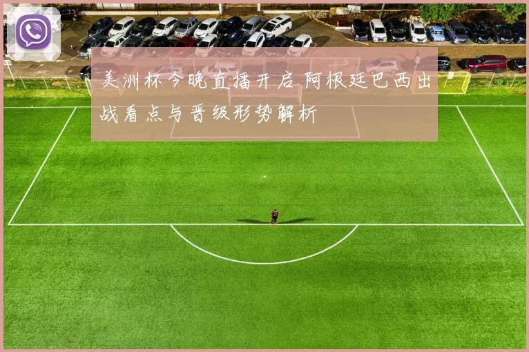 美洲杯今晚直播开启 阿根廷巴西出战看点与晋级形势解析