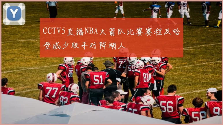 CCTV5直播NBA火箭队比赛赛程及哈登威少联手对阵湖人