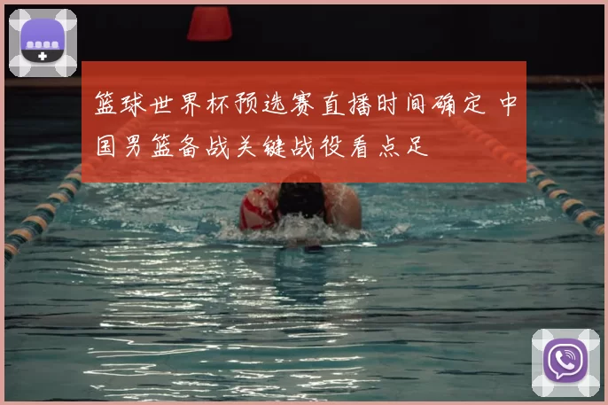 篮球世界杯预选赛直播时间确定 中国男篮备战关键战役看点足