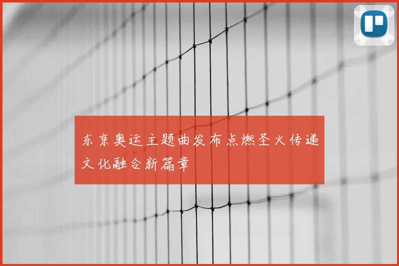 东京奥运主题曲发布点燃圣火传递文化融合新篇章