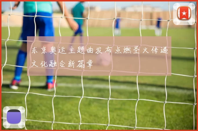 东京奥运主题曲发布点燃圣火传递文化融合新篇章